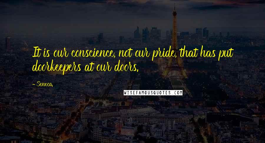 Seneca. Quotes: It is our conscience, not our pride, that has put doorkeepers at our doors.