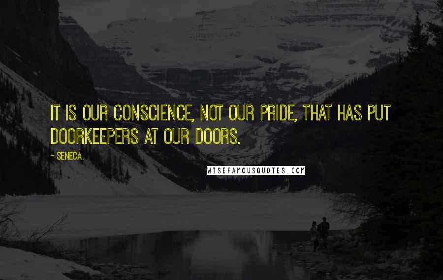 Seneca. Quotes: It is our conscience, not our pride, that has put doorkeepers at our doors.