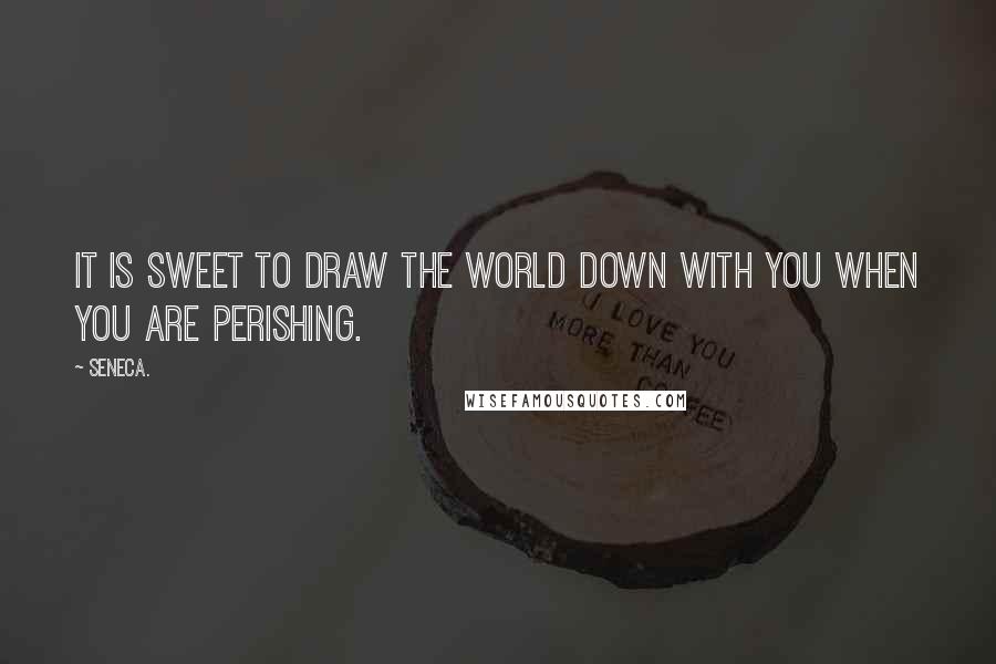 Seneca. Quotes: It is sweet to draw the world down with you when you are perishing.