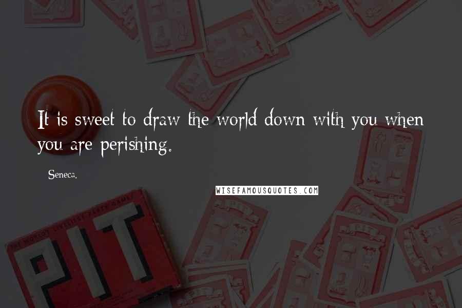 Seneca. Quotes: It is sweet to draw the world down with you when you are perishing.