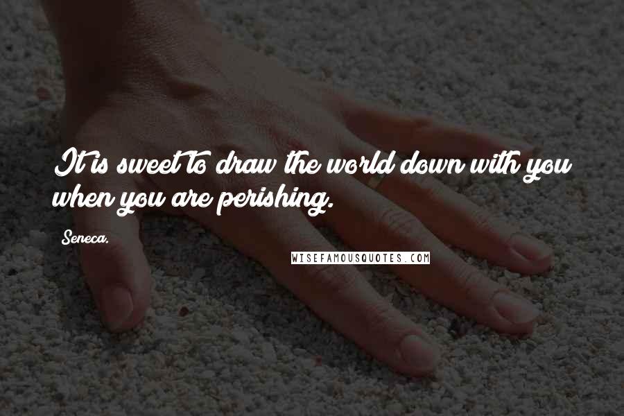 Seneca. Quotes: It is sweet to draw the world down with you when you are perishing.