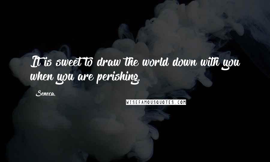 Seneca. Quotes: It is sweet to draw the world down with you when you are perishing.