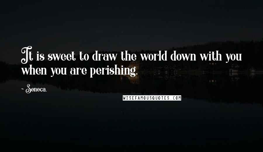 Seneca. Quotes: It is sweet to draw the world down with you when you are perishing.