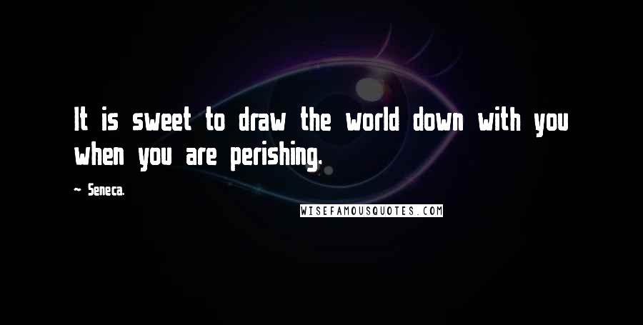 Seneca. Quotes: It is sweet to draw the world down with you when you are perishing.