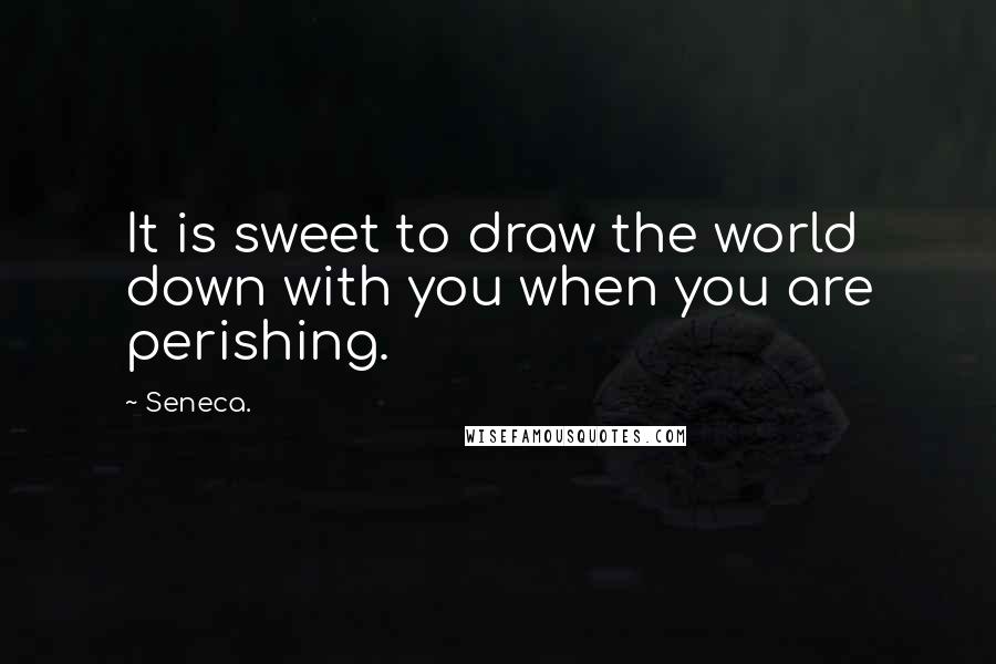 Seneca. Quotes: It is sweet to draw the world down with you when you are perishing.