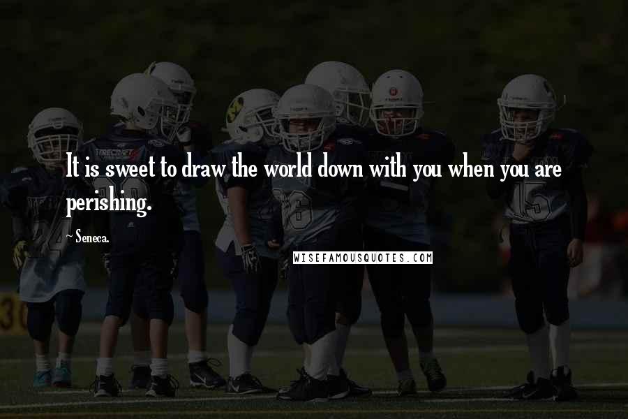 Seneca. Quotes: It is sweet to draw the world down with you when you are perishing.