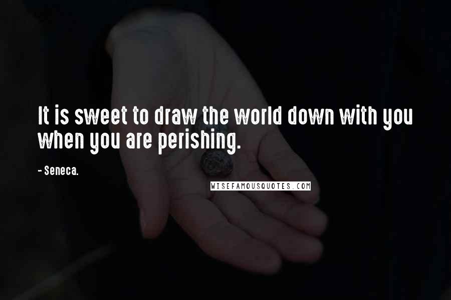 Seneca. Quotes: It is sweet to draw the world down with you when you are perishing.
