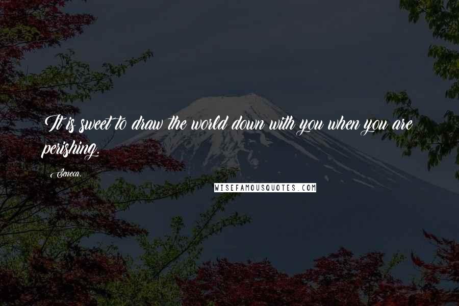 Seneca. Quotes: It is sweet to draw the world down with you when you are perishing.