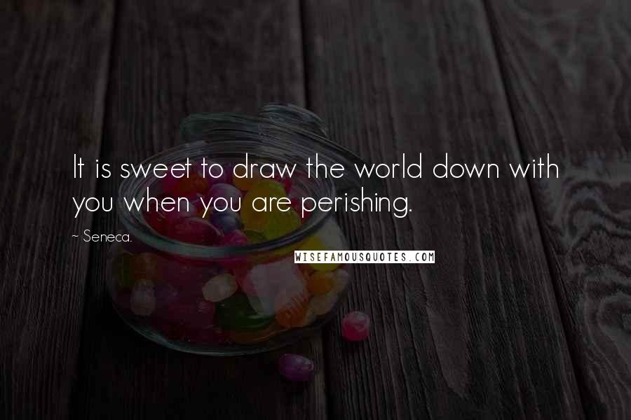 Seneca. Quotes: It is sweet to draw the world down with you when you are perishing.