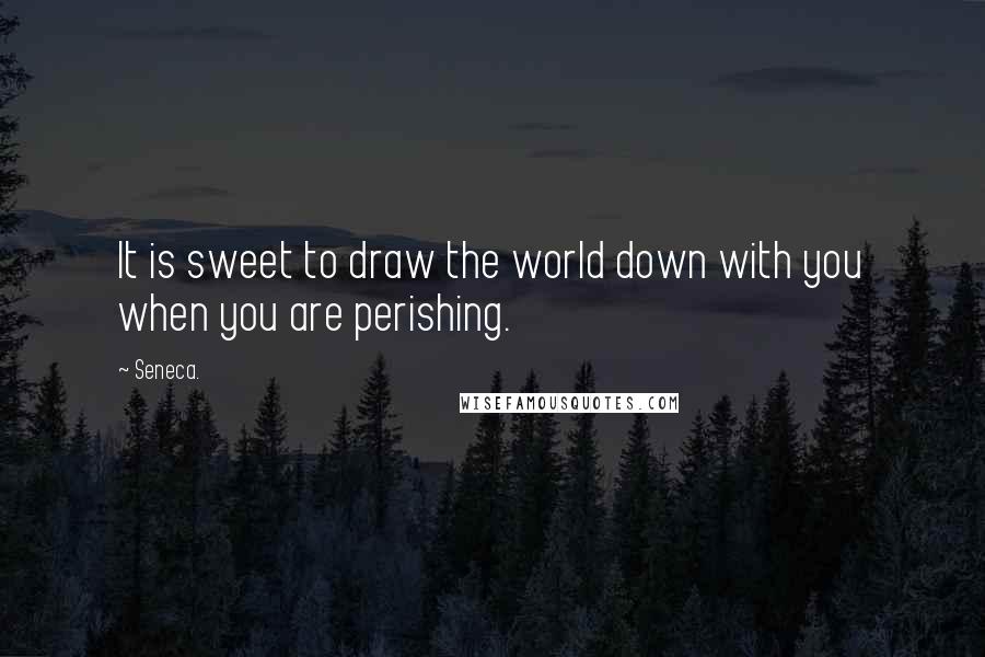 Seneca. Quotes: It is sweet to draw the world down with you when you are perishing.
