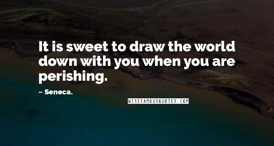 Seneca. Quotes: It is sweet to draw the world down with you when you are perishing.