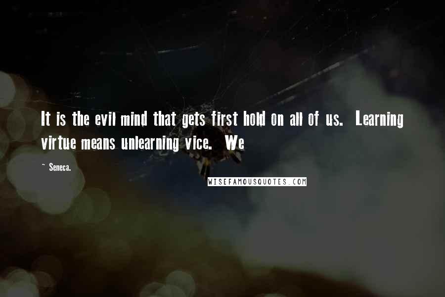 Seneca. Quotes: It is the evil mind that gets first hold on all of us.  Learning virtue means unlearning vice.  We