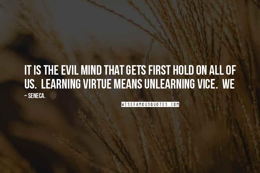 Seneca. Quotes: It is the evil mind that gets first hold on all of us.  Learning virtue means unlearning vice.  We