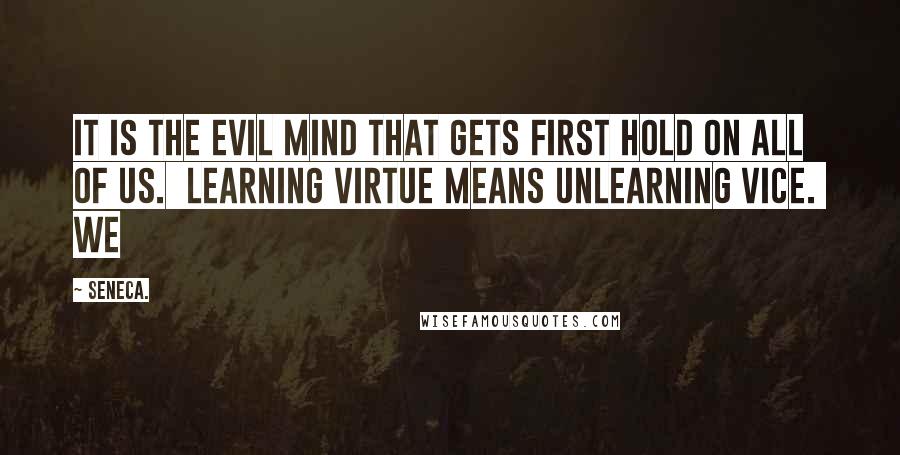 Seneca. Quotes: It is the evil mind that gets first hold on all of us.  Learning virtue means unlearning vice.  We