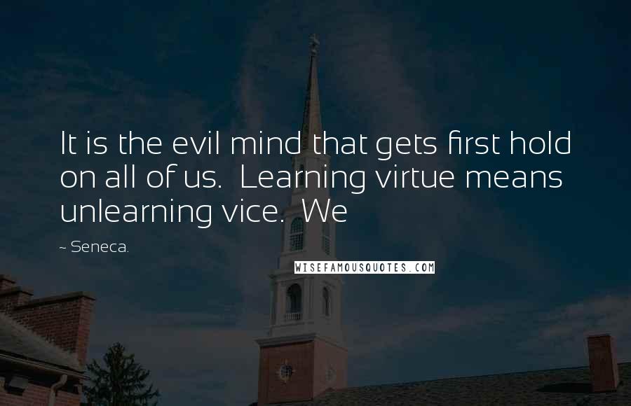 Seneca. Quotes: It is the evil mind that gets first hold on all of us.  Learning virtue means unlearning vice.  We