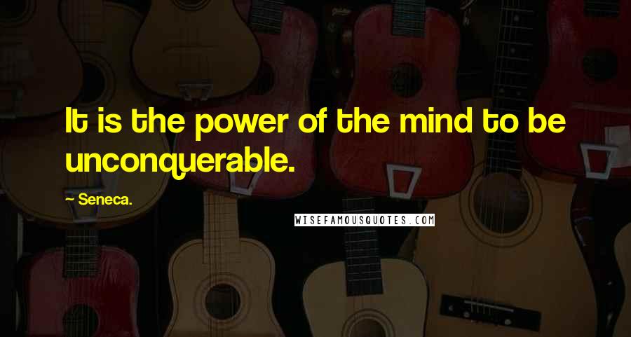 Seneca. Quotes: It is the power of the mind to be unconquerable.