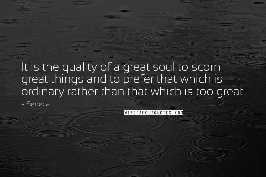 Seneca. Quotes: It is the quality of a great soul to scorn great things and to prefer that which is ordinary rather than that which is too great.