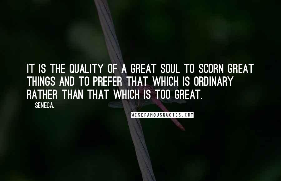 Seneca. Quotes: It is the quality of a great soul to scorn great things and to prefer that which is ordinary rather than that which is too great.