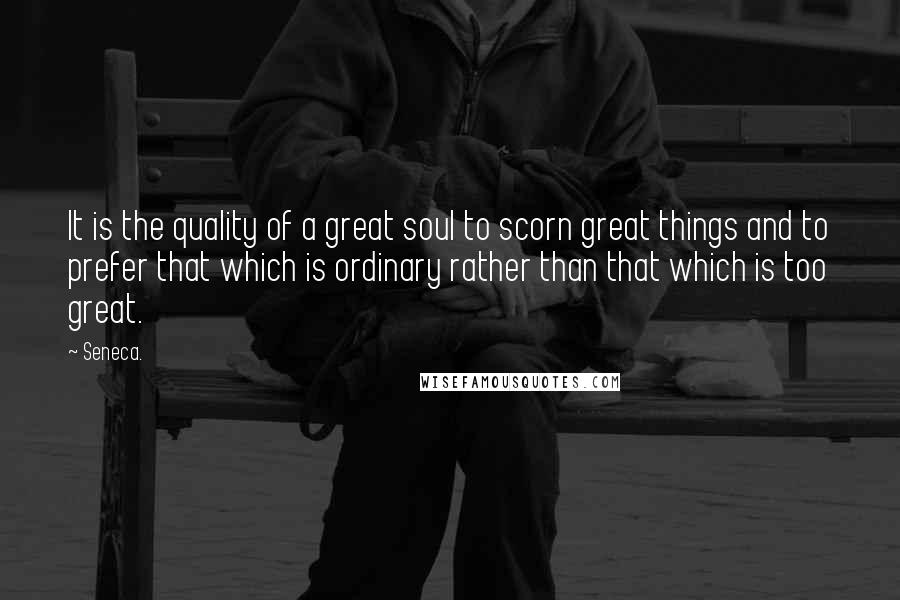 Seneca. Quotes: It is the quality of a great soul to scorn great things and to prefer that which is ordinary rather than that which is too great.