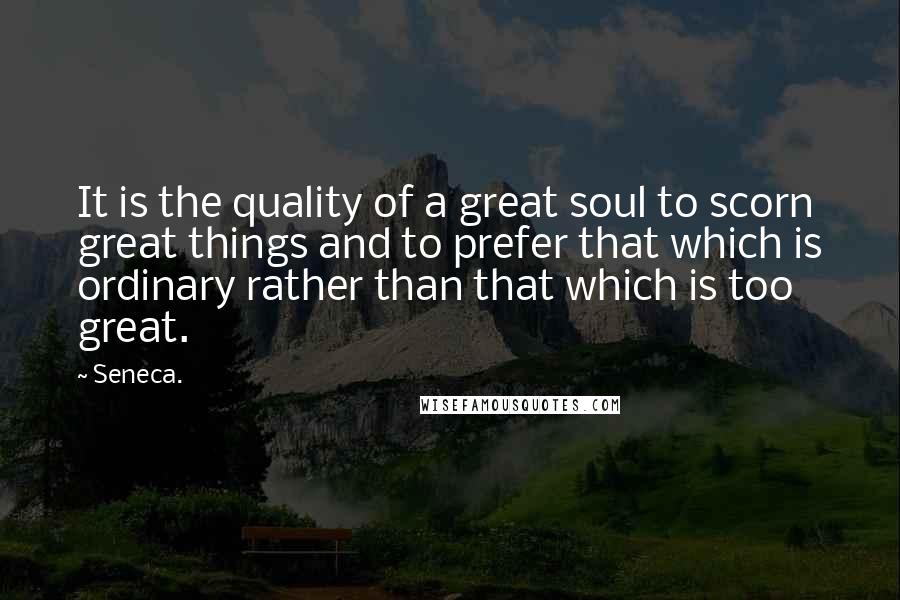 Seneca. Quotes: It is the quality of a great soul to scorn great things and to prefer that which is ordinary rather than that which is too great.