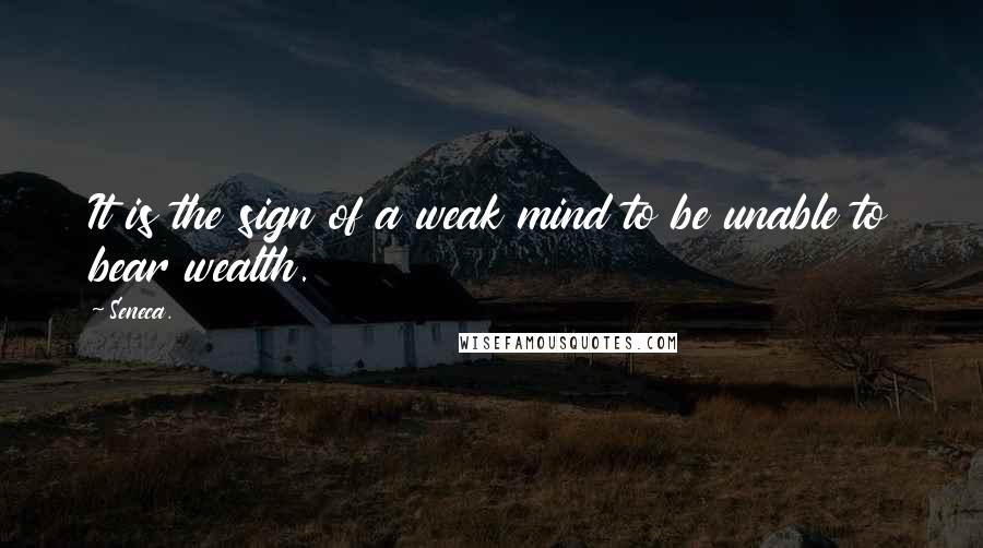 Seneca. Quotes: It is the sign of a weak mind to be unable to bear wealth.