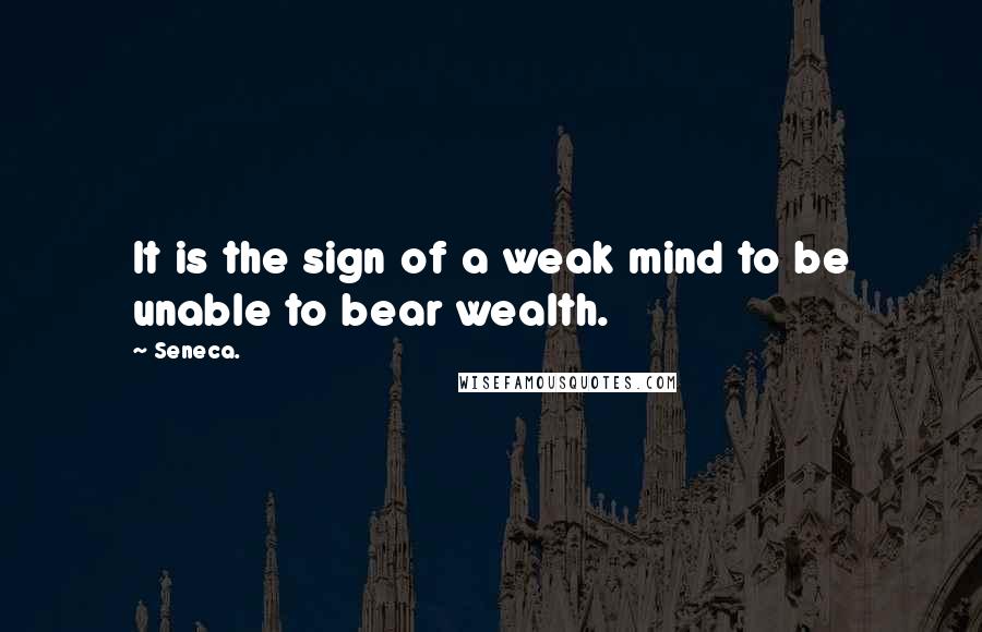 Seneca. Quotes: It is the sign of a weak mind to be unable to bear wealth.