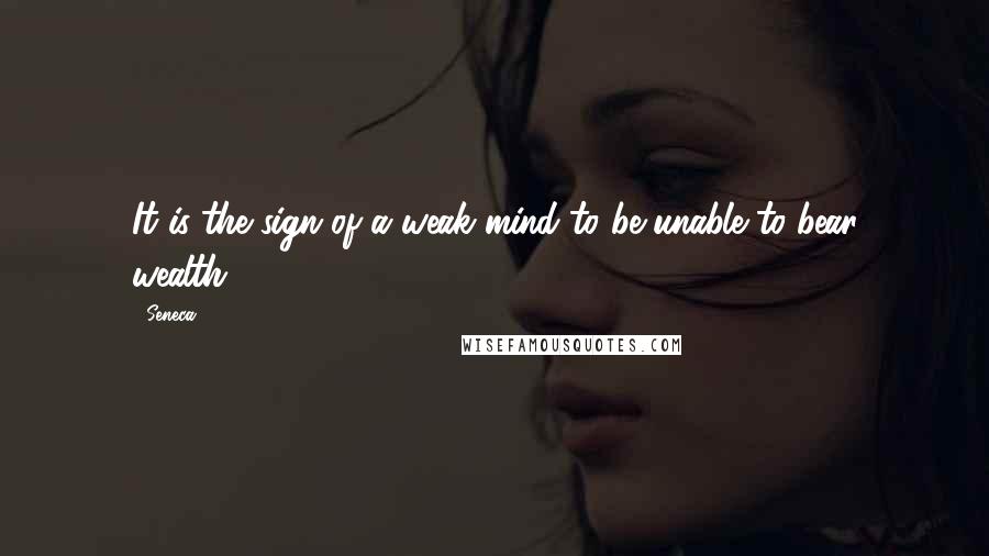 Seneca. Quotes: It is the sign of a weak mind to be unable to bear wealth.