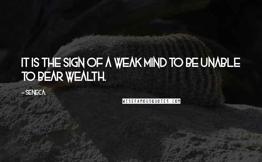 Seneca. Quotes: It is the sign of a weak mind to be unable to bear wealth.