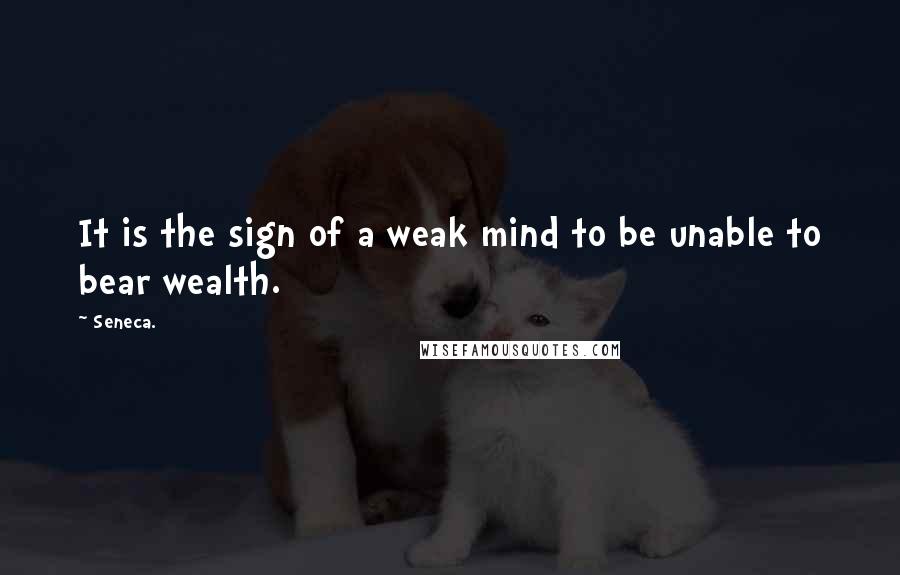 Seneca. Quotes: It is the sign of a weak mind to be unable to bear wealth.