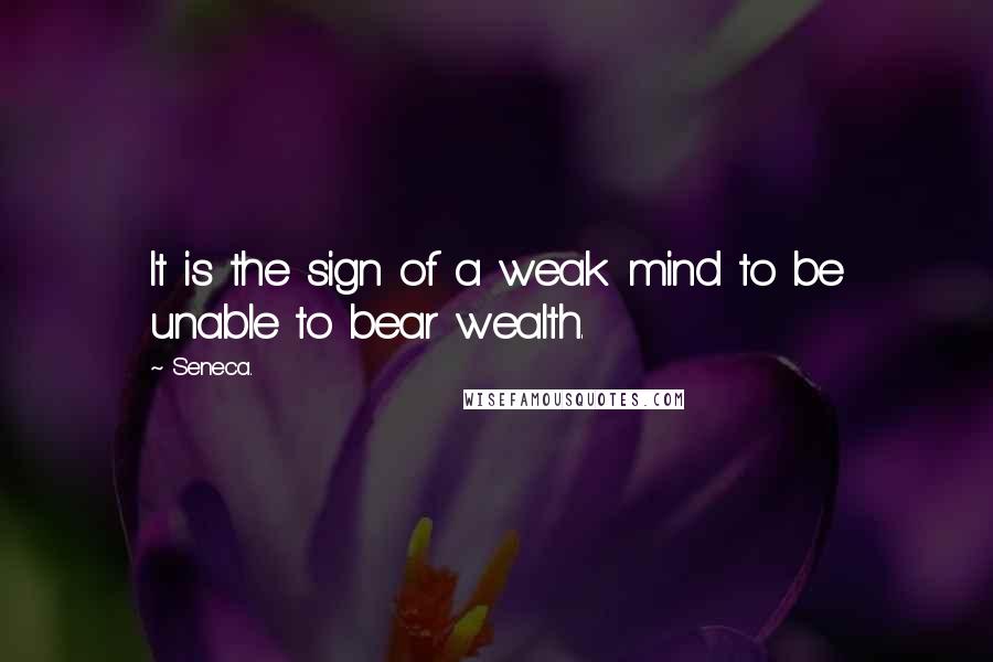 Seneca. Quotes: It is the sign of a weak mind to be unable to bear wealth.