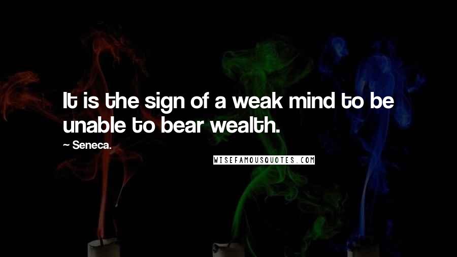 Seneca. Quotes: It is the sign of a weak mind to be unable to bear wealth.