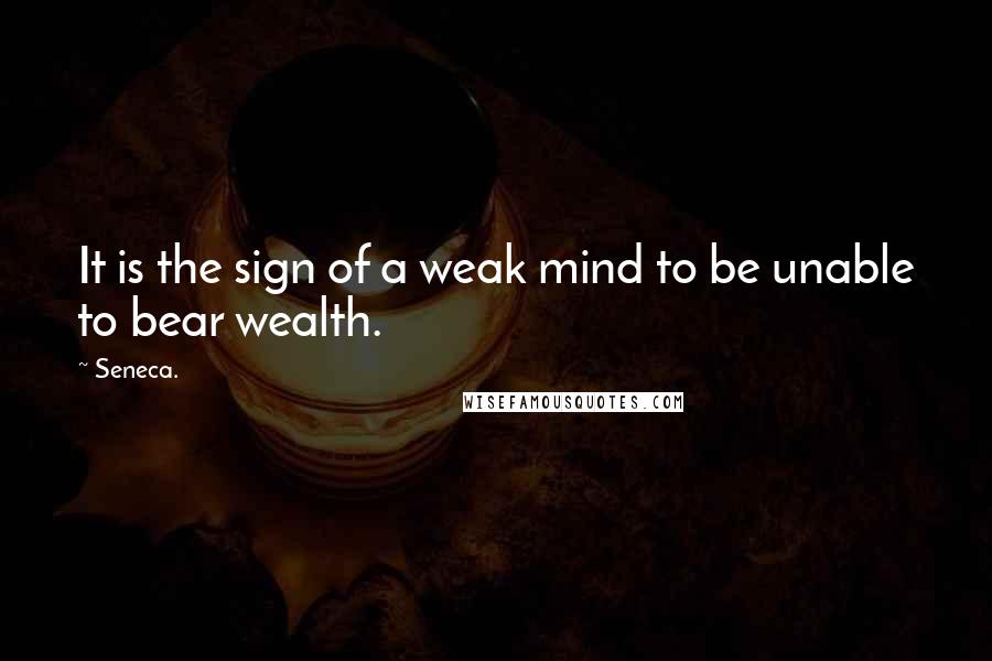 Seneca. Quotes: It is the sign of a weak mind to be unable to bear wealth.