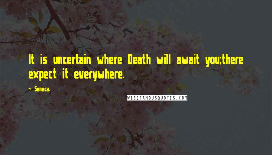 Seneca. Quotes: It is uncertain where Death will await you;there expect it everywhere.