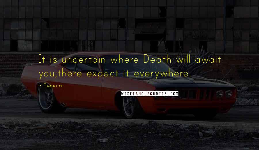 Seneca. Quotes: It is uncertain where Death will await you;there expect it everywhere.
