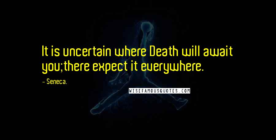 Seneca. Quotes: It is uncertain where Death will await you;there expect it everywhere.