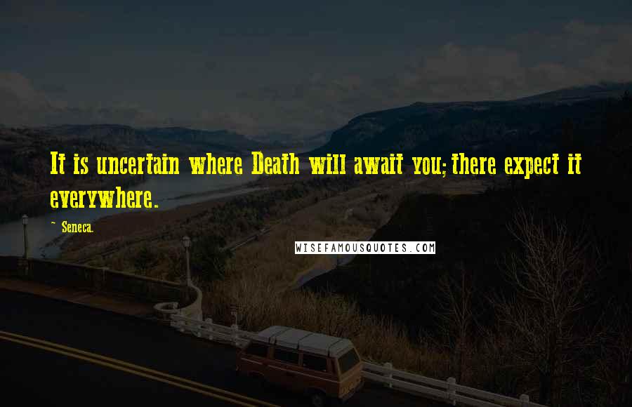 Seneca. Quotes: It is uncertain where Death will await you;there expect it everywhere.