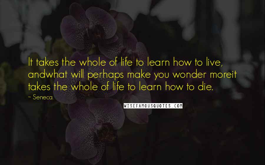 Seneca. Quotes: It takes the whole of life to learn how to live, andwhat will perhaps make you wonder moreit takes the whole of life to learn how to die.