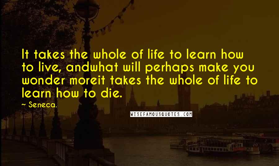 Seneca. Quotes: It takes the whole of life to learn how to live, andwhat will perhaps make you wonder moreit takes the whole of life to learn how to die.