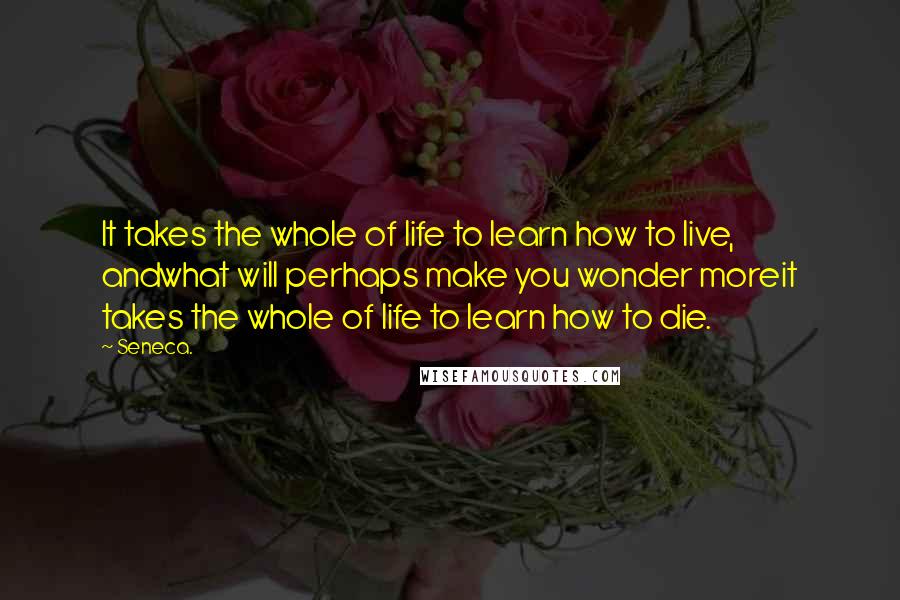 Seneca. Quotes: It takes the whole of life to learn how to live, andwhat will perhaps make you wonder moreit takes the whole of life to learn how to die.