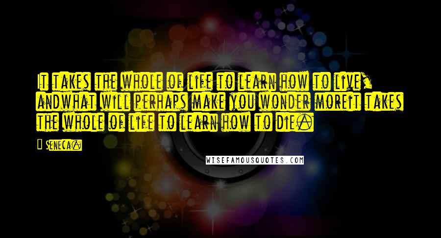 Seneca. Quotes: It takes the whole of life to learn how to live, andwhat will perhaps make you wonder moreit takes the whole of life to learn how to die.