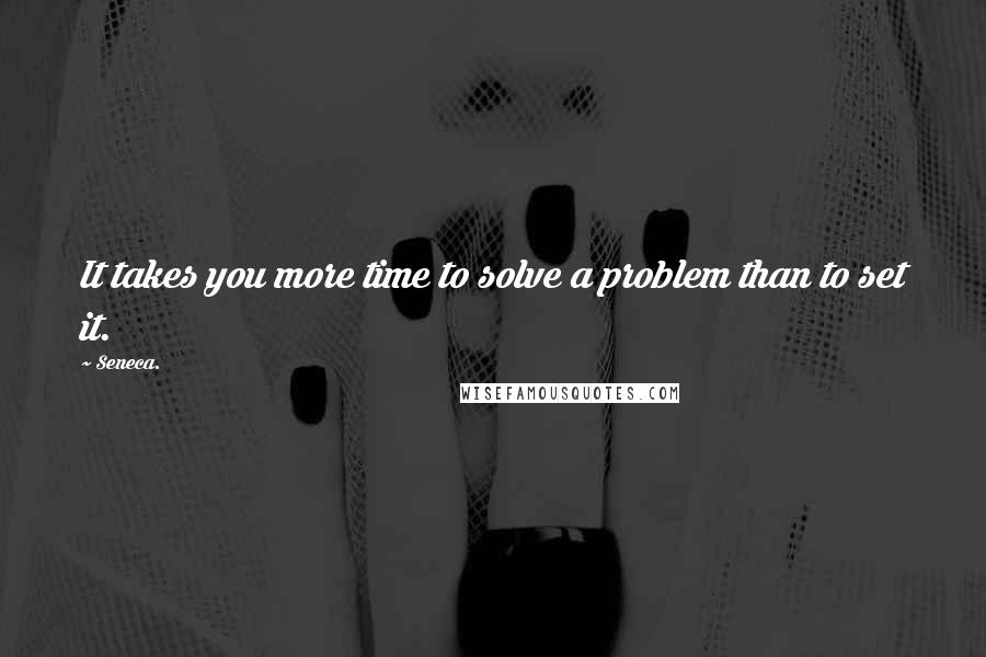 Seneca. Quotes: It takes you more time to solve a problem than to set it.