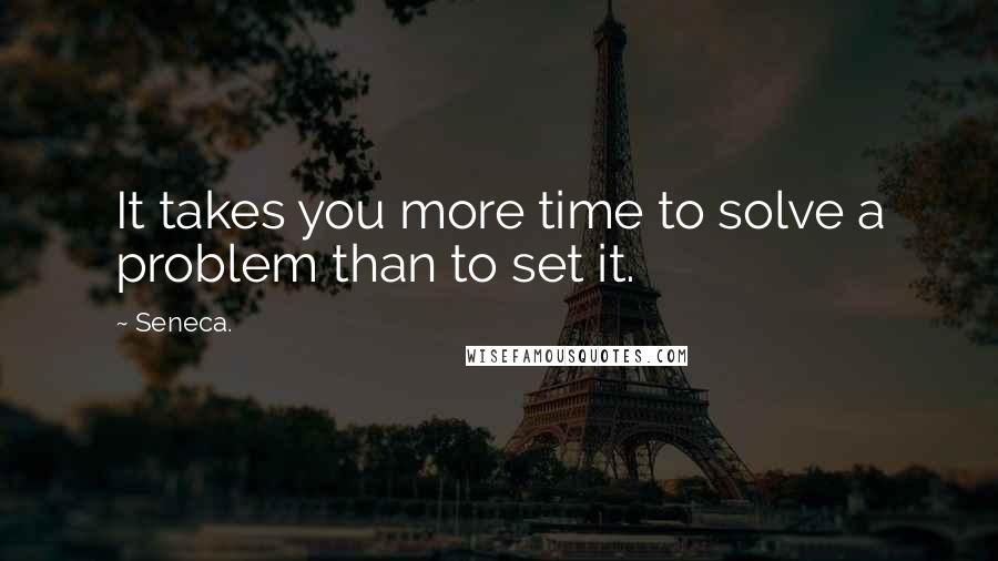 Seneca. Quotes: It takes you more time to solve a problem than to set it.