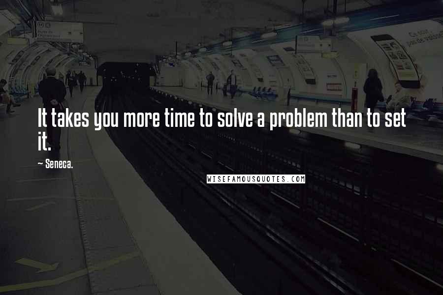 Seneca. Quotes: It takes you more time to solve a problem than to set it.