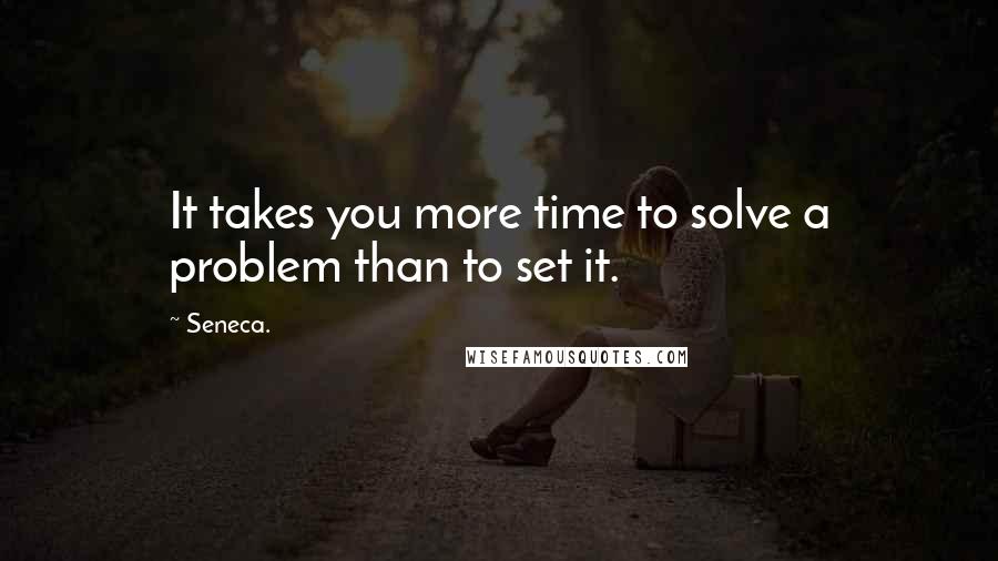 Seneca. Quotes: It takes you more time to solve a problem than to set it.