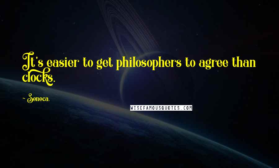 Seneca. Quotes: It's easier to get philosophers to agree than clocks.