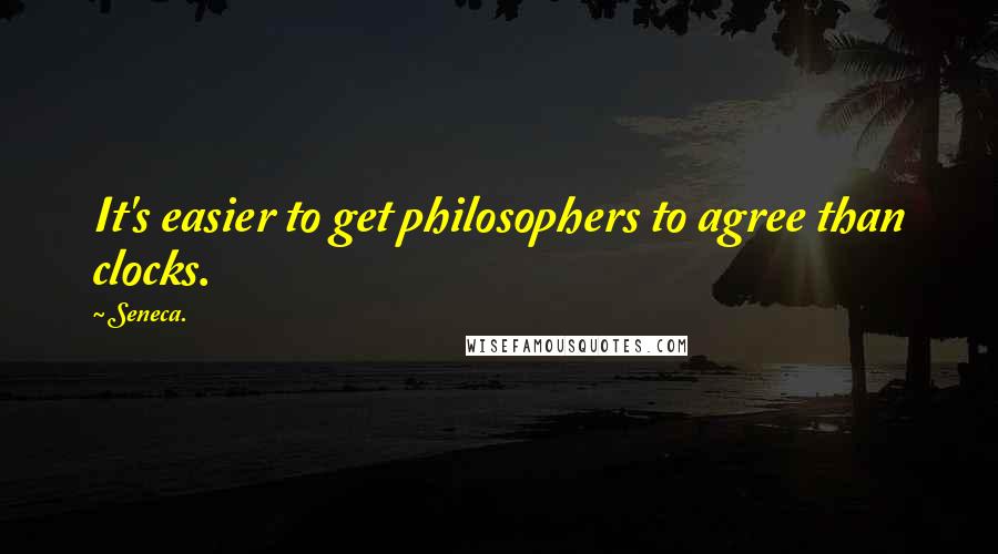 Seneca. Quotes: It's easier to get philosophers to agree than clocks.