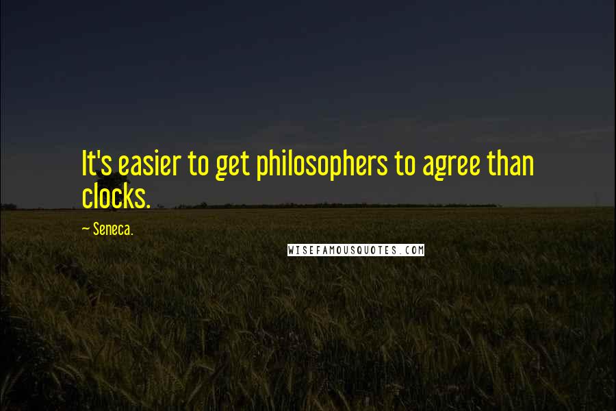 Seneca. Quotes: It's easier to get philosophers to agree than clocks.