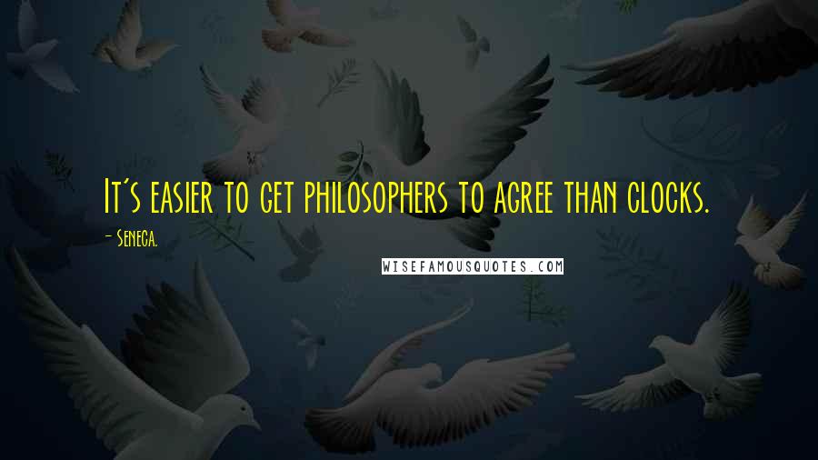 Seneca. Quotes: It's easier to get philosophers to agree than clocks.