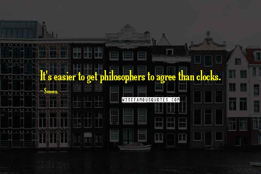 Seneca. Quotes: It's easier to get philosophers to agree than clocks.