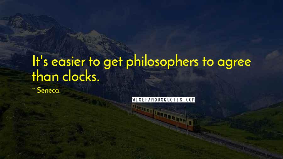 Seneca. Quotes: It's easier to get philosophers to agree than clocks.